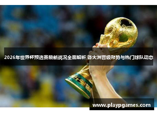 2026年世界杯预选赛最新战况全面解析 各大洲晋级形势与热门球队动态 2026年世界杯预选赛最新战况全面解析 各大洲晋级形势与热门球队动态