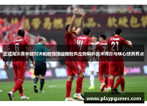 亚冠淘汰赛关键对决前瞻强强碰撞胜负走势解析战术博弈与核心球员看点