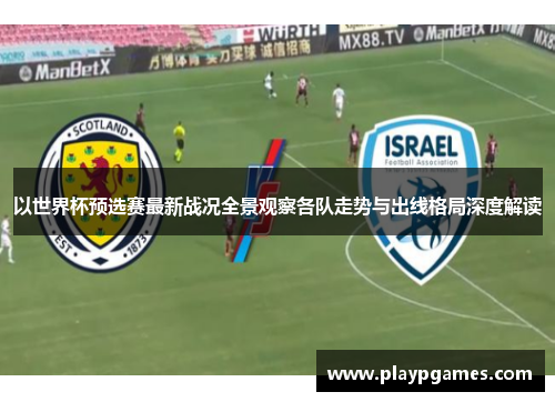 以世界杯预选赛最新战况全景观察各队走势与出线格局深度解读 以世界杯预选赛最新战况全景观察各队走势与出线格局深度解读