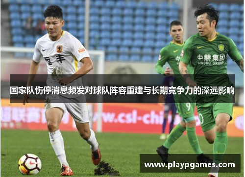 国家队伤停消息频发对球队阵容重建与长期竞争力的深远影响 国家队伤停消息频发对球队阵容重建与长期竞争力的深远影响