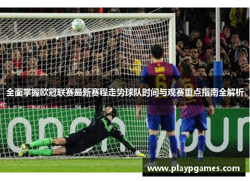 全面掌握欧冠联赛最新赛程走势球队时间与观赛重点指南全解析 全面掌握欧冠联赛最新赛程走势球队时间与观赛重点指南全解析