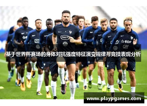 基于世界杯赛场的身体对抗强度特征演变规律与竞技表现分析 基于世界杯赛场的身体对抗强度特征演变规律与竞技表现分析