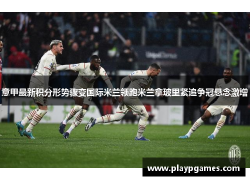 意甲最新积分形势骤变国际米兰领跑米兰拿玻里紧追争冠悬念激增 意甲最新积分形势骤变国际米兰领跑米兰拿玻里紧追争冠悬念激增