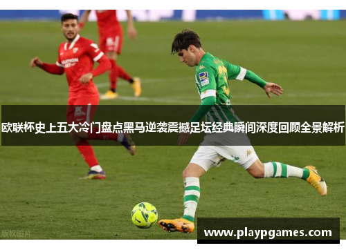 欧联杯史上五大冷门盘点黑马逆袭震撼足坛经典瞬间深度回顾全景解析 欧联杯史上五大冷门盘点黑马逆袭震撼足坛经典瞬间深度回顾全景解析