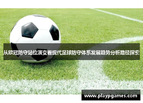 从欧冠防守站位演变看现代足球防守体系发展趋势分析路径探索 从欧冠防守站位演变看现代足球防守体系发展趋势分析路径探索