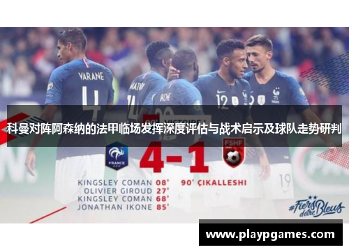科曼对阵阿森纳的法甲临场发挥深度评估与战术启示及球队走势研判