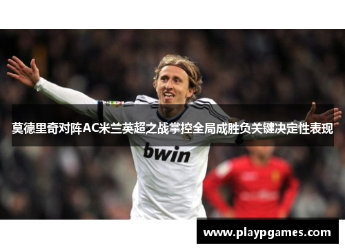 莫德里奇对阵AC米兰英超之战掌控全局成胜负关键决定性表现 莫德里奇对阵AC米兰英超之战掌控全局成胜负关键决定性表现