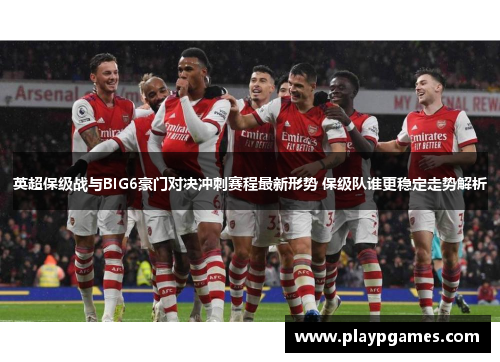 英超保级战与BIG6豪门对决冲刺赛程最新形势 保级队谁更稳定走势解析 英超保级战与BIG6豪门对决冲刺赛程最新形势 保级队谁更稳定走势解析