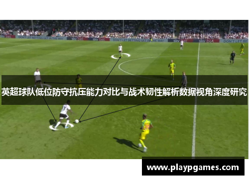 英超球队低位防守抗压能力对比与战术韧性解析数据视角深度研究 英超球队低位防守抗压能力对比与战术韧性解析数据视角深度研究