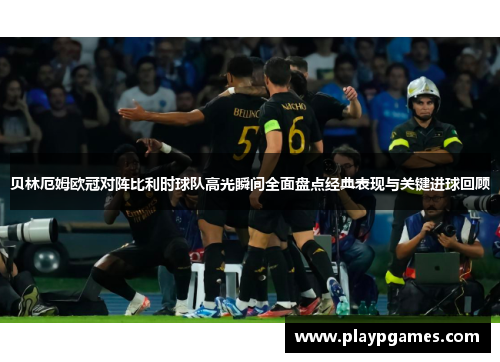 贝林厄姆欧冠对阵比利时球队高光瞬间全面盘点经典表现与关键进球回顾