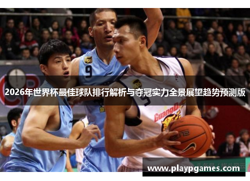 2026年世界杯最佳球队排行解析与夺冠实力全景展望趋势预测版 2026年世界杯最佳球队排行解析与夺冠实力全景展望趋势预测版