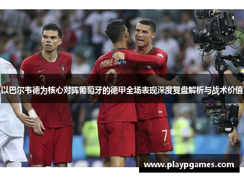 以巴尔韦德为核心对阵葡萄牙的德甲全场表现深度复盘解析与战术价值 以巴尔韦德为核心对阵葡萄牙的德甲全场表现深度复盘解析与战术价值