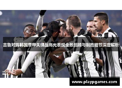 吉鲁对阵韩国意甲关键战高光表现全景回顾与制胜细节深度解析 吉鲁对阵韩国意甲关键战高光表现全景回顾与制胜细节深度解析