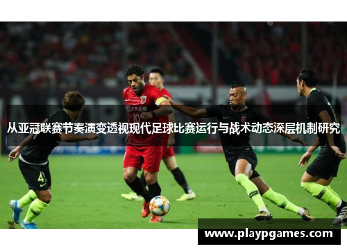 从亚冠联赛节奏演变透视现代足球比赛运行与战术动态深层机制研究