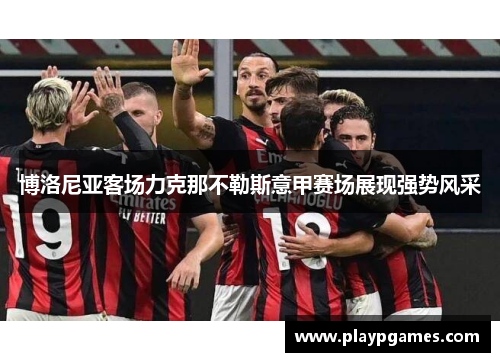 博洛尼亚客场力克那不勒斯意甲赛场展现强势风采 博洛尼亚客场力克那不勒斯意甲赛场展现强势风采