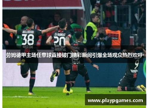 劳姆德甲主场任意球直接破门精彩瞬间引爆全场观众热烈欢呼 劳姆德甲主场任意球直接破门精彩瞬间引爆全场观众热烈欢呼