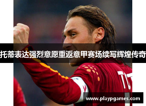托蒂表达强烈意愿重返意甲赛场续写辉煌传奇 托蒂表达强烈意愿重返意甲赛场续写辉煌传奇