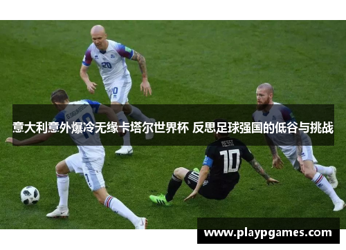 意大利意外爆冷无缘卡塔尔世界杯 反思足球强国的低谷与挑战 意大利意外爆冷无缘卡塔尔世界杯 反思足球强国的低谷与挑战