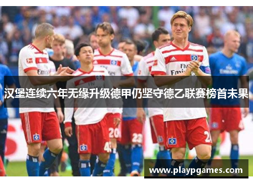 汉堡连续六年无缘升级德甲仍坚守德乙联赛榜首未果 汉堡连续六年无缘升级德甲仍坚守德乙联赛榜首未果