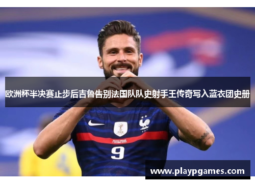 欧洲杯半决赛止步后吉鲁告别法国队队史射手王传奇写入蓝衣团史册 欧洲杯半决赛止步后吉鲁告别法国队队史射手王传奇写入蓝衣团史册