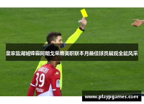 皇家盐湖城锋霸阿朗戈荣膺美职联本月最佳球员展现全能风采 皇家盐湖城锋霸阿朗戈荣膺美职联本月最佳球员展现全能风采