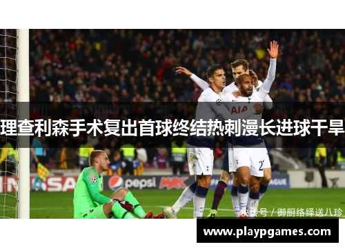 理查利森手术复出首球终结热刺漫长进球干旱 理查利森手术复出首球终结热刺漫长进球干旱