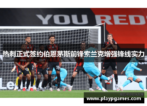 热刺正式签约伯恩茅斯前锋索兰克增强锋线实力 热刺正式签约伯恩茅斯前锋索兰克增强锋线实力