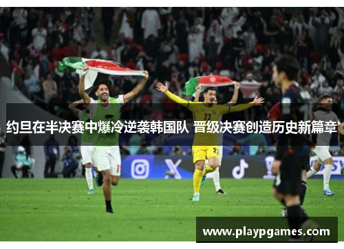 约旦在半决赛中爆冷逆袭韩国队 晋级决赛创造历史新篇章 约旦在半决赛中爆冷逆袭韩国队 晋级决赛创造历史新篇章