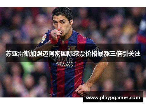 苏亚雷斯加盟迈阿密国际球票价格暴涨三倍引关注 苏亚雷斯加盟迈阿密国际球票价格暴涨三倍引关注