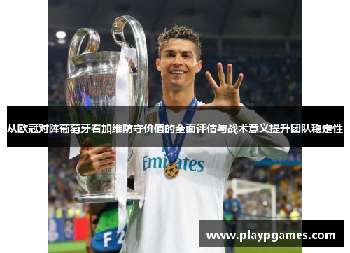 从欧冠对阵葡萄牙看加维防守价值的全面评估与战术意义提升团队稳定性 从欧冠对阵葡萄牙看加维防守价值的全面评估与战术意义提升团队稳定性