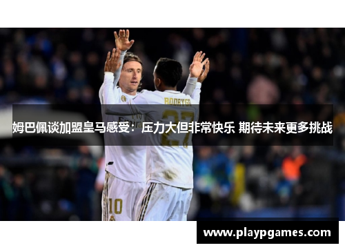 姆巴佩谈加盟皇马感受：压力大但非常快乐 期待未来更多挑战