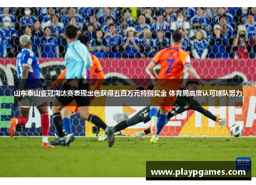 山东泰山亚冠淘汰赛表现出色获得五百万元特别奖金 体育局高度认可球队努力 山东泰山亚冠淘汰赛表现出色获得五百万元特别奖金 体育局高度认可球队努力