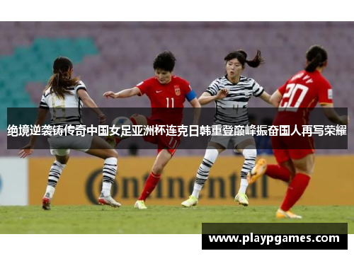绝境逆袭铸传奇中国女足亚洲杯连克日韩重登巅峰振奋国人再写荣耀