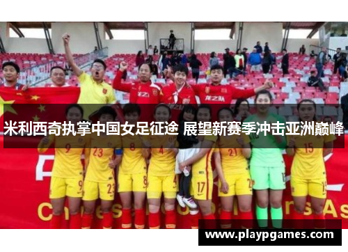 米利西奇执掌中国女足征途 展望新赛季冲击亚洲巅峰