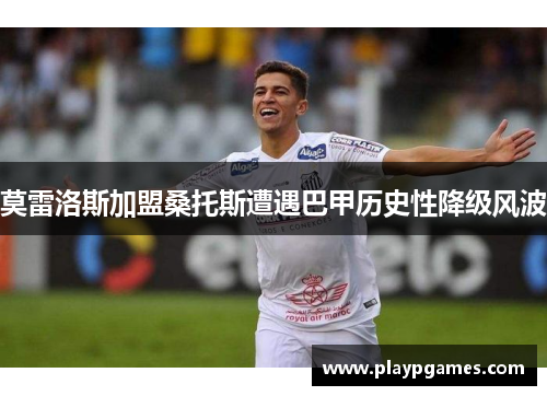 莫雷洛斯加盟桑托斯遭遇巴甲历史性降级风波
