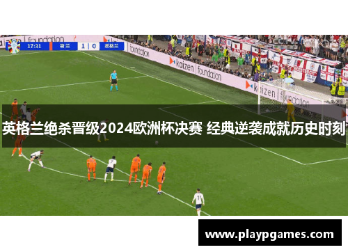 英格兰绝杀晋级2024欧洲杯决赛 经典逆袭成就历史时刻