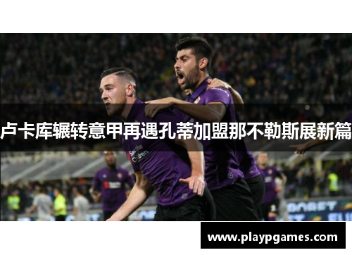 卢卡库辗转意甲再遇孔蒂加盟那不勒斯展新篇