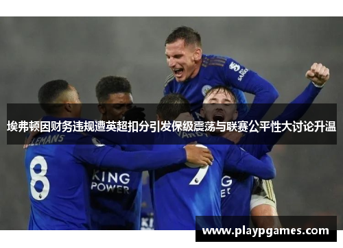 埃弗顿因财务违规遭英超扣分引发保级震荡与联赛公平性大讨论升温
