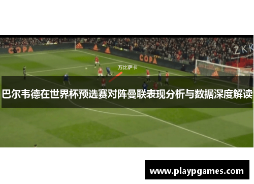 巴尔韦德在世界杯预选赛对阵曼联表现分析与数据深度解读