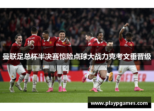 曼联足总杯半决赛惊险点球大战力克考文垂晋级