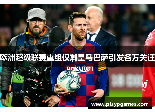 欧洲超级联赛重组仅剩皇马巴萨引发各方关注