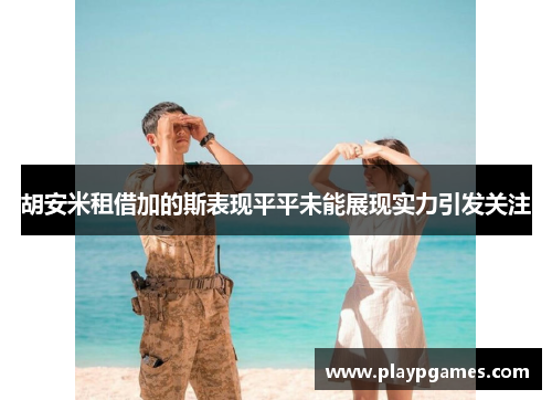 胡安米租借加的斯表现平平未能展现实力引发关注