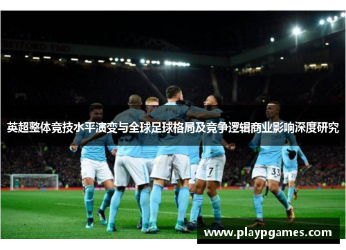英超整体竞技水平演变与全球足球格局及竞争逻辑商业影响深度研究