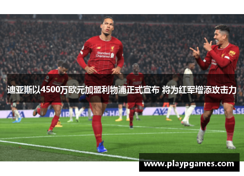 迪亚斯以4500万欧元加盟利物浦正式宣布 将为红军增添攻击力